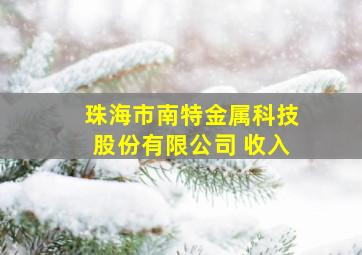 珠海市南特金属科技股份有限公司 收入